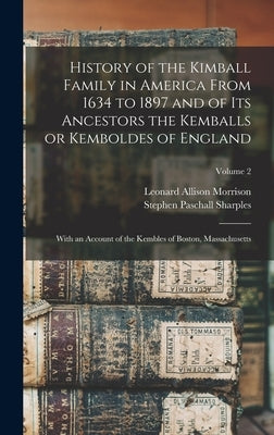 History of the Kimball Family in America From 1634 to 1897 and of its Ancestors the Kemballs or Kemboldes of England: With an Account of the Kembles o by Morrison, Leonard Allison 1843-1902