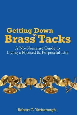 Getting Down to Brass Tacks: A No-Nonsense Guide to Living a Focused, Purposeful Life by Yarborough, Robert T.