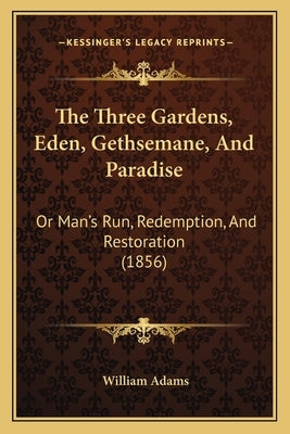 The Three Gardens, Eden, Gethsemane, And Paradise: Or Man's Run, Redemption, And Restoration (1856) by Adams, William