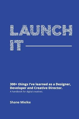 Launch It: 300+ things I've learned as a Designer, Developer and Creative Director. A handbook for digital creatives. by Mielke, Shane Seminole