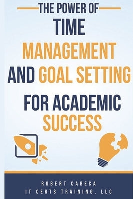 The Power of Time Management and Goal Setting for Academic Success by Cabeca, Robert