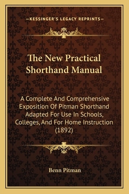 The New Practical Shorthand Manual: A Complete And Comprehensive Exposition Of Pitman Shorthand Adapted For Use In Schools, Colleges, And For Home Ins by Pitman, Benn