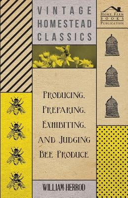 Producing, Preparing, Exhibiting, and Judging Bee Produce by Herrod, William