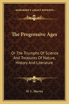 The Progressive Ages: Or The Triumphs Of Science And Treasures Of Nature, History And Literature by Harvey, H. L.