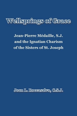 Wellsprings of Grace: Jean-Pierre M馘aille, S.J. and the Ignatian Charism of the Sisters of St. Joseph by Roccasalvo C. S. J., Joan L.