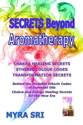 Secrets Beyond Aromatherapy: Chakra Healing Secrets, Etheric Colour Codes, Transformation Secrets by Sri, Myra