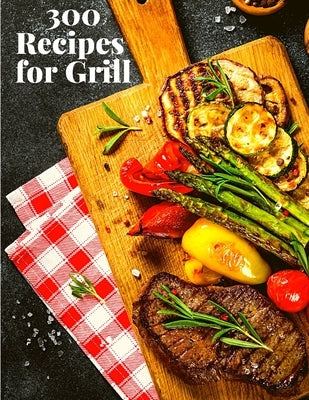 300 Recipes for Grill: The Complete Guide with 300 Tasty Recipes for Beginners and Advanced User by Fried