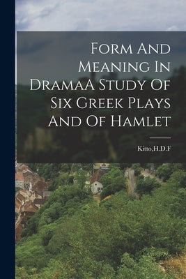 Form And Meaning In DramaA Study Of Six Greek Plays And Of Hamlet by Kitto, Hdf