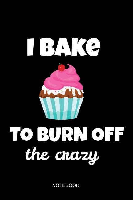 I Bake To Burn Off The Crazy Notebook: Liniertes Notizbuch - Backen Kuchen Cupcake Liebe Konditorei Bäcker Geschenk by Books, Lucinho