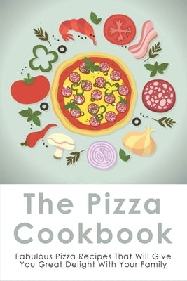 The Pizza Cookbook: Fabulous Pizza Recipes That Will Give You Great Delight With Your Family: How To Make Pizza At Home by Spanswick, Foster