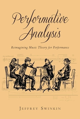 Performative Analysis: Reimagining Music Theory for Performance by Swinkin, Jeffrey