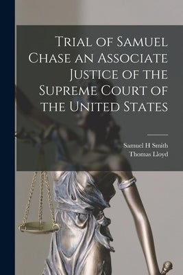 Trial of Samuel Chase an Associate Justice of the Supreme Court of the United States by Smith, Samuel H.