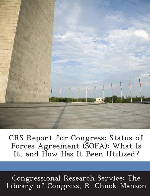 Crs Report for Congress: Status of Forces Agreement (Sofa): What Is It, and How Has It Been Utilized? by Congressional Research Service the Libr