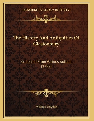 The History And Antiquities Of Glastonbury: Collected From Various Authors (1792) by Dugdale, William