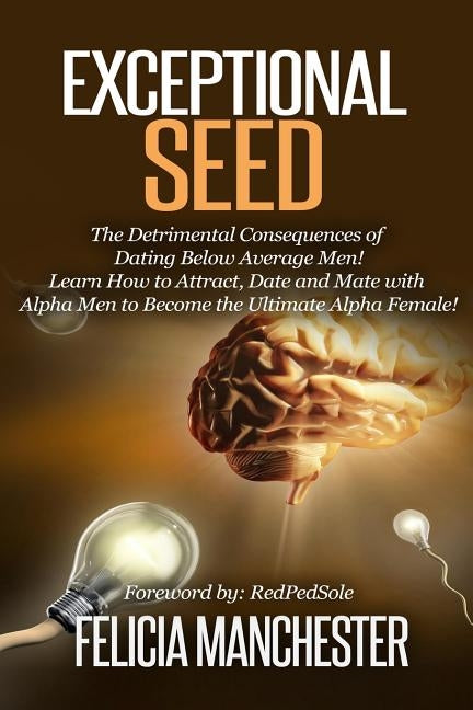 Exceptional Seed: The Ultimate Guide for Women on the Hidden Sexual Secrets and Benefits of Dating Alpha Men...Along with the Detrimenta by Manchester, Felicia