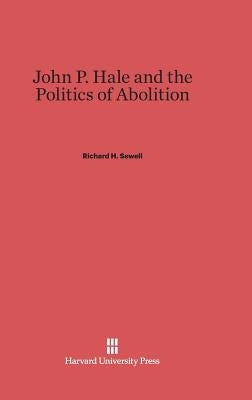 John P. Hale and the Politics of Abolition by Sewell, Richard H.