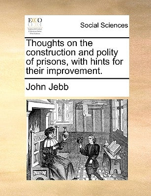 Thoughts on the Construction and Polity of Prisons, with Hints for Their Improvement. by Jebb, John