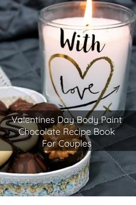 Valentines Day Body Paint Chocolate Recipe Book For Couples: Perfect Valentine Recipes With Chocolate & Brush - A Naughty Gift For Holidays & Adults by Patterson, Mary Kay