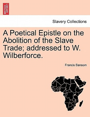 A Poetical Epistle on the Abolition of the Slave Trade; Addressed to W. Wilberforce. by Sansom, Francis