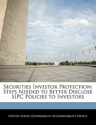 Securities Investor Protection: Steps Needed to Better Disclose Sipc Policies to Investors by United States Government Accountability