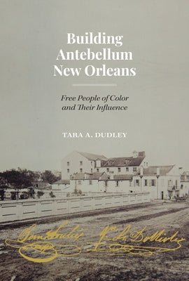 Building Antebellum New Orleans: Free People of Color and Their Influence by Dudley, Tara