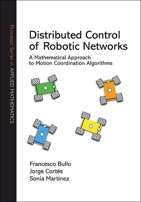 Distributed Control of Robotic Networks: A Mathematical Approach to Motion Coordination Algorithms a Mathematical Approach to Motion Coordination Algo by Bullo, Francesco