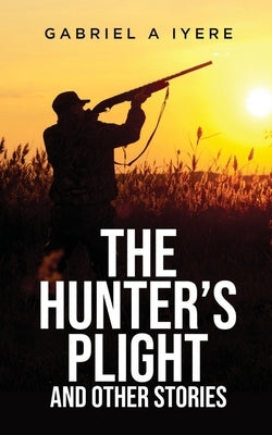 The Hunter's Plight and other Stories by Iyere, Gabriel A.