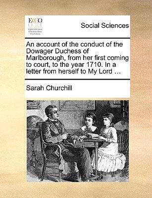 An Account of the Conduct of the Dowager Duchess of Marlborough, from Her First Coming to Court, to the Year 1710. in a Letter from Herself to My Lord by Churchill, Sarah