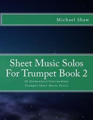 Sheet Music Solos For Trumpet Book 2: 20 Elementary/Intermediate Trumpet Sheet Music Pieces by Shaw, Michael