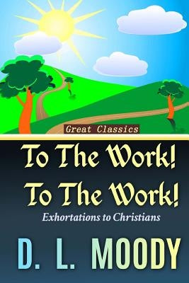 To the Work! To the Work!: Exhortations to Christians by Moody, D. L.