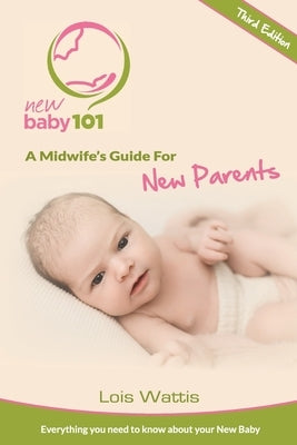 New Baby 101 - A Midwife's Guide for New Parents: Third Edition by Wattis, Lois