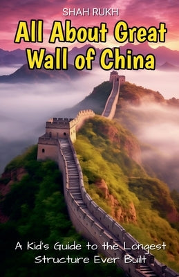 All About Great Wall of China: A Kid's Guide to the Longest Structure Ever Built by Rukh, Shah