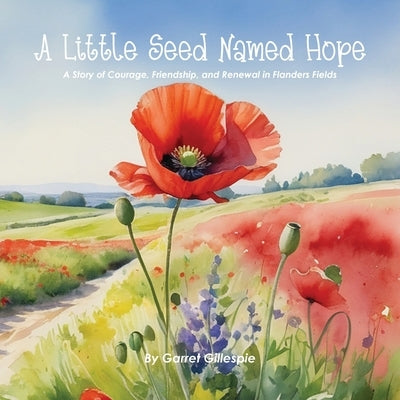 A Little Seed Named Hope: A Story of Courage, Friendship, and Renewal in Flanders Fields by Gillespie, Garret