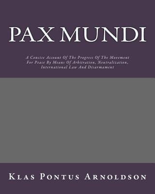 Pax Mundi: A Concise Account Of The Progress Of The Movement For Peace By Means Of Arbitration, Neutralization, International Law by Arnoldson, Klas Pontus