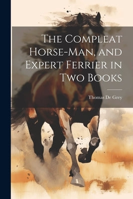 The Compleat Horse-man, and Expert Ferrier in two Books by De Grey, Thomas