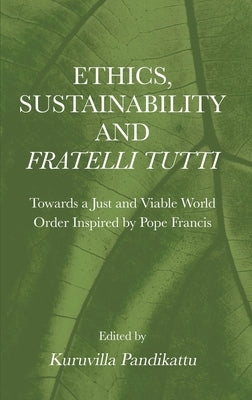 Ethics, Sustainability and Fratelli Tutti: Towards a Just and Viable World Order Inspired by Pope Francis by Pandikattu, Kuruvilla