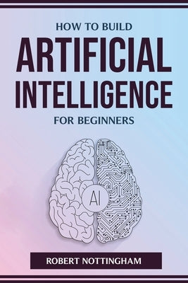 How to Build Artificial Intelligence for Beginners by Robert Nottingham