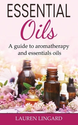 Essential Oils: A guide to aromatherapy and essential oils by Lingard, Lauren