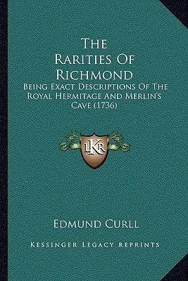 The Rarities Of Richmond: Being Exact Descriptions Of The Royal Hermitage And Merlin's Cave (1736) by Curll, Edmund