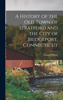 A History of the old Town of Stratford and the City of Bridgeport, Connecticut by Orcutt, Samuel