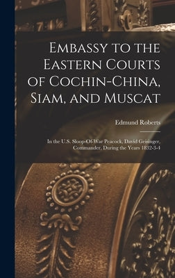 Embassy to the Eastern Courts of Cochin-China, Siam, and Muscat: In the U.S. Sloop-Of-War Peacock, David Geisinger, Commander, During the Years 1832-3 by Roberts, Edmund