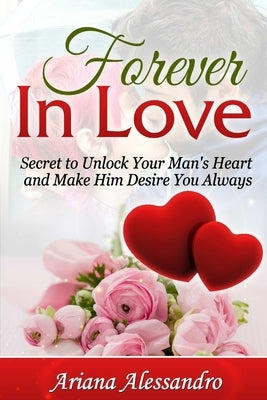 Forever in Love: Secret to Unlock Your Man's Heart and Make Him Desire You Always by Alessandro, Ariana