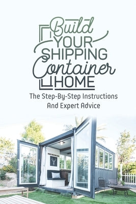 Build Your Shipping Container Home: The Step-By-Step Instructions And Expert Advice by Scarpitta, Antonia