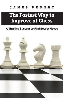 The Fastest Way to Improve at Chess: A Thinking System to Find Better Moves by Demery, James