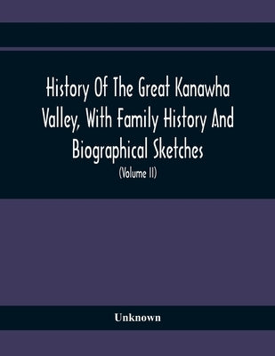 History Of The Great Kanawha Valley, With Family History And Biographical Sketches. A Statement Of Its Natural Resources, Industrial Growth And Commer by Unknown