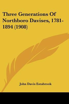 Three Generations Of Northboro Davises, 1781-1894 (1908) by Estabrook, John Davis