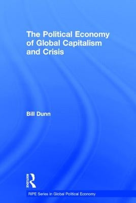 The Political Economy of Global Capitalism and Crisis by Dunn, Bill