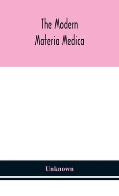 The modern materia medica: the source, chemical and physical properties, therapeutic action, dosage, antidotes and incompatibles of all additions by Unknown