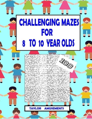 Challenging Mazes for 8 to 10 Year Olds: 100 Challenging Mazes with answer pages. 126 Page Workbook. Keep your child busy. Problems Solving skills. by Amusements, Taylor