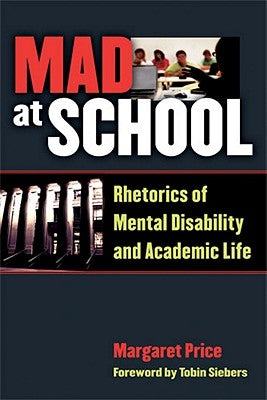 Mad at School: Rhetorics of Mental Disability and Academic Life by Price, Margaret